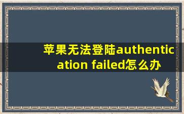 苹果无法登陆authentication failed怎么办